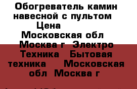 Обогреватель камин навесной с пультом › Цена ­ 4 000 - Московская обл., Москва г. Электро-Техника » Бытовая техника   . Московская обл.,Москва г.